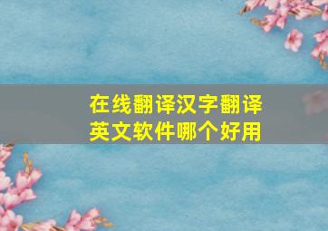 在线翻译汉字翻译英文软件哪个好用