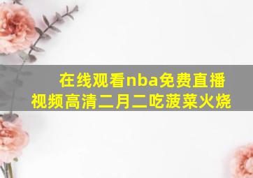 在线观看nba免费直播视频高清二月二吃菠菜火烧