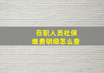 在职人员社保缴费明细怎么查