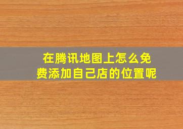 在腾讯地图上怎么免费添加自己店的位置呢