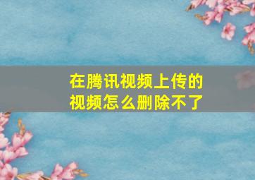 在腾讯视频上传的视频怎么删除不了