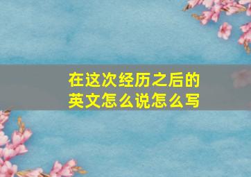 在这次经历之后的英文怎么说怎么写