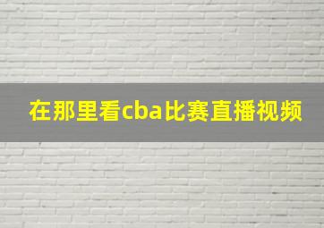 在那里看cba比赛直播视频