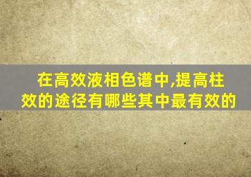 在高效液相色谱中,提高柱效的途径有哪些其中最有效的