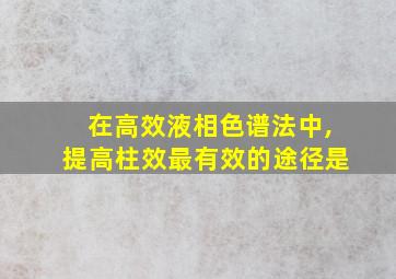 在高效液相色谱法中,提高柱效最有效的途径是