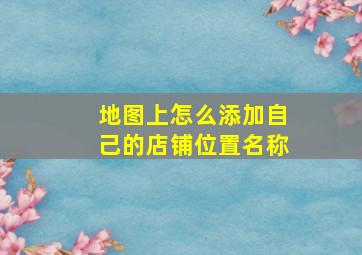 地图上怎么添加自己的店铺位置名称