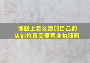 地图上怎么添加自己的店铺位置需要营业执照吗