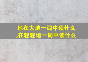 地在大地一词中读什么,在轻轻地一词中读什么