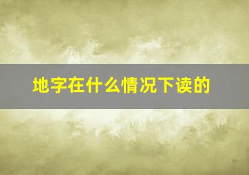 地字在什么情况下读的