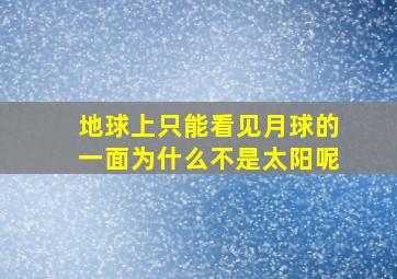 地球上只能看见月球的一面为什么不是太阳呢