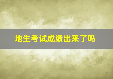 地生考试成绩出来了吗