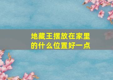 地藏王摆放在家里的什么位置好一点