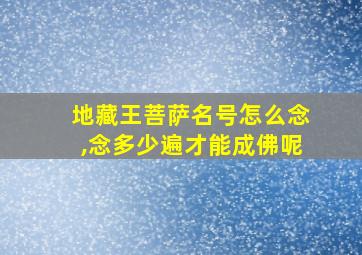 地藏王菩萨名号怎么念,念多少遍才能成佛呢