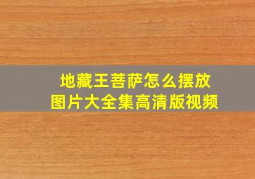 地藏王菩萨怎么摆放图片大全集高清版视频