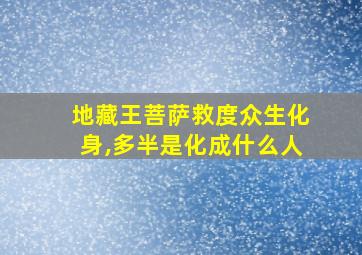 地藏王菩萨救度众生化身,多半是化成什么人