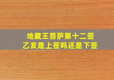 地藏王菩萨第十二签乙亥是上签吗还是下签