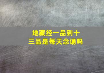 地藏经一品到十三品是每天念诵吗