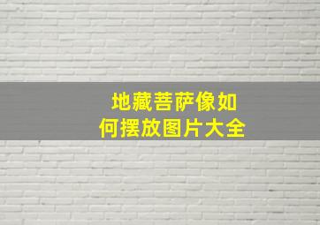 地藏菩萨像如何摆放图片大全