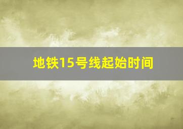 地铁15号线起始时间