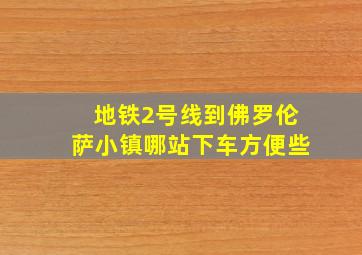 地铁2号线到佛罗伦萨小镇哪站下车方便些