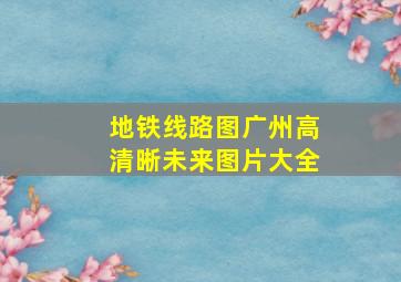 地铁线路图广州高清晰未来图片大全