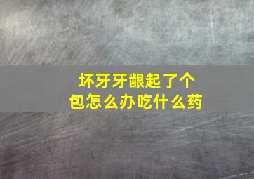 坏牙牙龈起了个包怎么办吃什么药