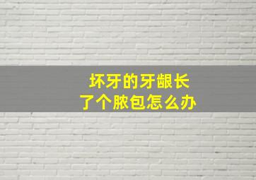 坏牙的牙龈长了个脓包怎么办