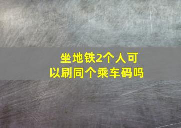 坐地铁2个人可以刷同个乘车码吗