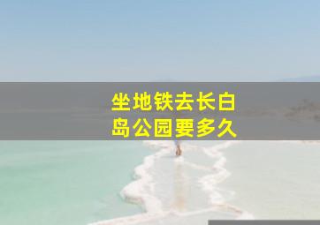 坐地铁去长白岛公园要多久