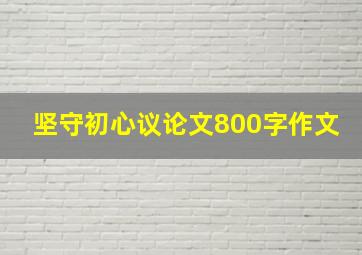 坚守初心议论文800字作文