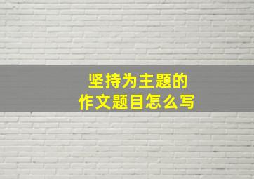 坚持为主题的作文题目怎么写