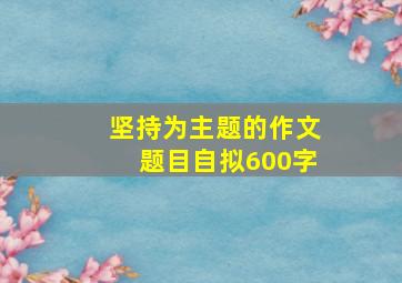 坚持为主题的作文题目自拟600字