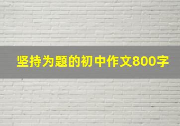 坚持为题的初中作文800字