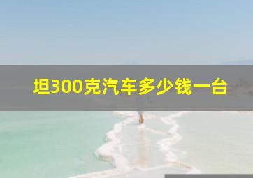 坦300克汽车多少钱一台