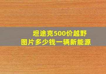 坦途克500价越野图片多少钱一辆新能源