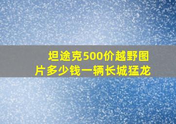 坦途克500价越野图片多少钱一辆长城猛龙