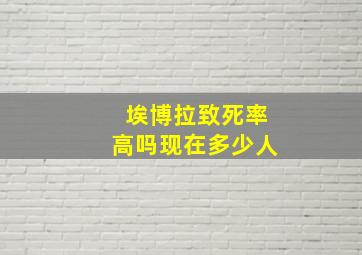 埃博拉致死率高吗现在多少人