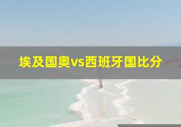 埃及国奥vs西班牙国比分