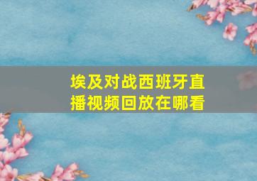 埃及对战西班牙直播视频回放在哪看