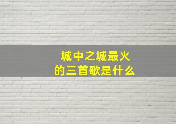 城中之城最火的三首歌是什么