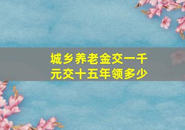 城乡养老金交一千元交十五年领多少