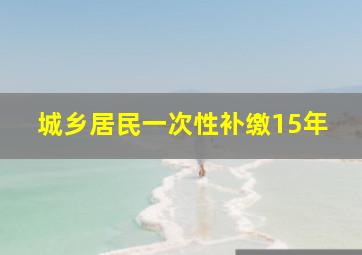 城乡居民一次性补缴15年