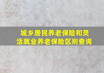 城乡居民养老保险和灵活就业养老保险区别查询