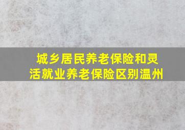 城乡居民养老保险和灵活就业养老保险区别温州