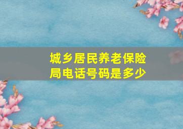 城乡居民养老保险局电话号码是多少