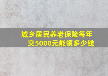 城乡居民养老保险每年交5000元能领多少钱