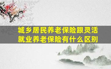 城乡居民养老保险跟灵活就业养老保险有什么区别