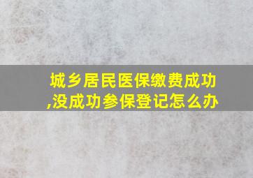 城乡居民医保缴费成功,没成功参保登记怎么办