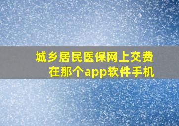 城乡居民医保网上交费在那个app软件手机