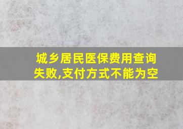 城乡居民医保费用查询失败,支付方式不能为空